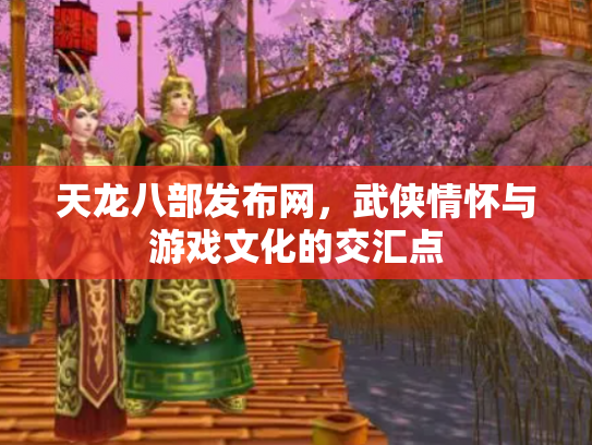 天龙八部发布网，武侠情怀与游戏文化的交汇点