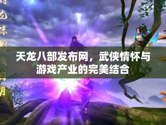 天龙八部发布网，武侠情怀与游戏产业的完美结合