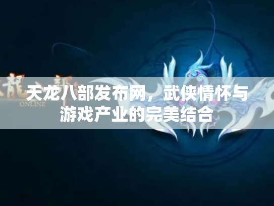 天龙八部发布网，武侠情怀与游戏产业的完美结合
