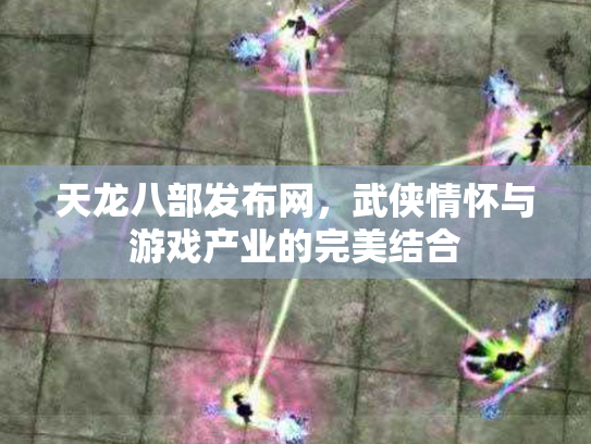 天龙八部发布网，武侠情怀与游戏产业的完美结合