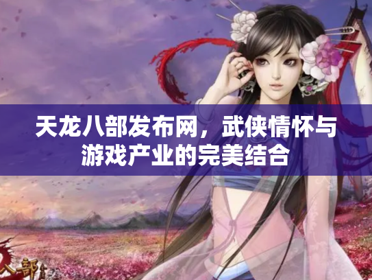 天龙八部发布网，武侠情怀与游戏产业的完美结合