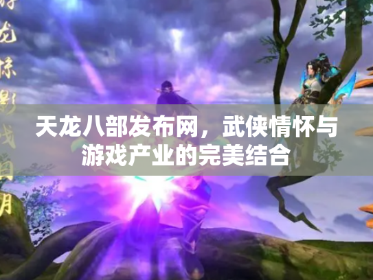天龙八部发布网，武侠情怀与游戏产业的完美结合