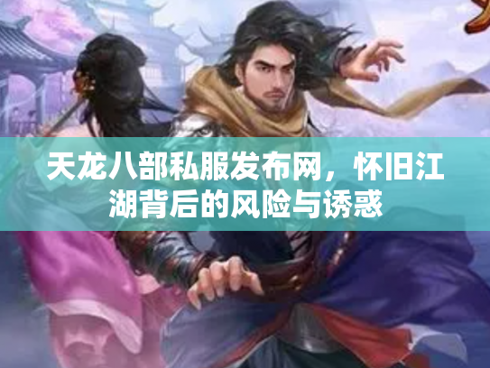 天龙八部私服发布网，怀旧江湖背后的风险与诱惑