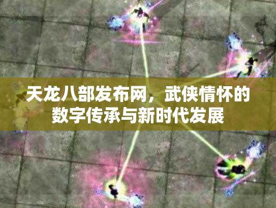 天龙八部发布网，武侠情怀的数字传承与新时代发展