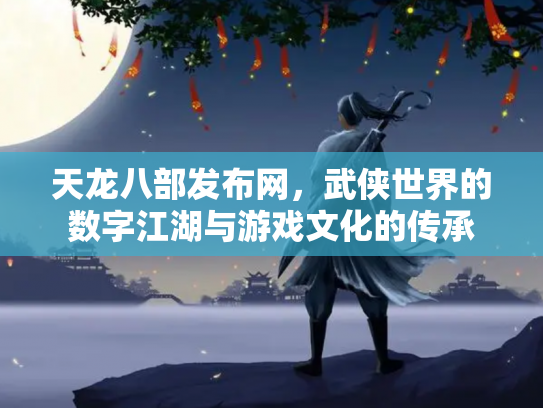 天龙八部发布网，武侠世界的数字江湖与游戏文化的传承