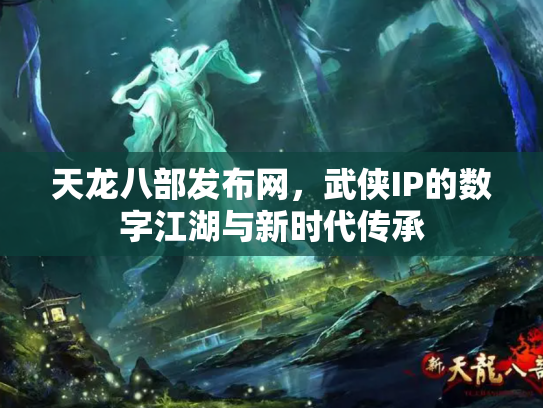 天龙八部发布网，武侠IP的数字江湖与新时代传承