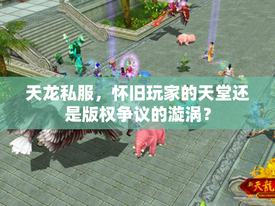 天龙私服，怀旧玩家的天堂还是版权争议的漩涡？