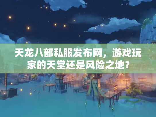 天龙八部私服发布网，游戏玩家的天堂还是风险之地？