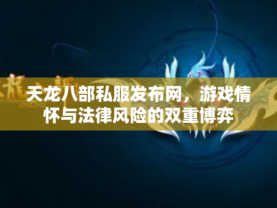 天龙八部私服发布网，游戏情怀与法律风险的双重博弈