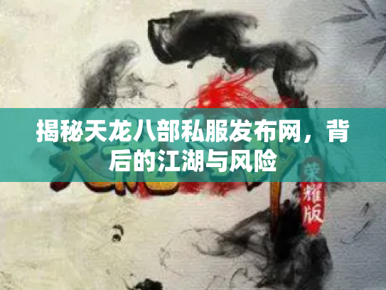 揭秘天龙八部私服发布网，背后的江湖与风险