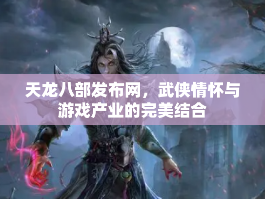 天龙八部发布网，武侠情怀与游戏产业的完美结合