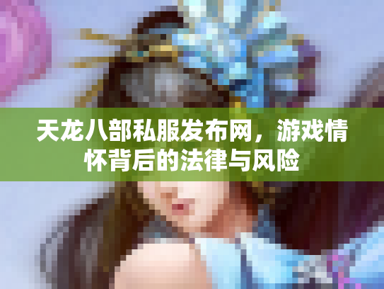 天龙八部私服发布网，游戏情怀背后的法律与风险