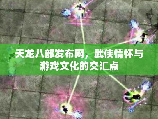 天龙八部发布网，武侠情怀与游戏文化的交汇点