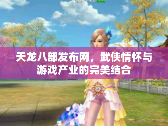 天龙八部发布网，武侠情怀与游戏产业的完美结合
