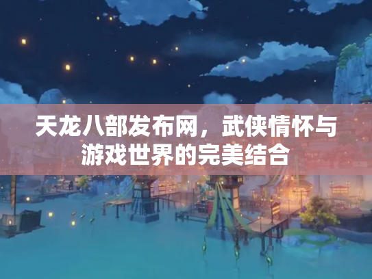 天龙八部发布网，武侠情怀与游戏世界的完美结合
