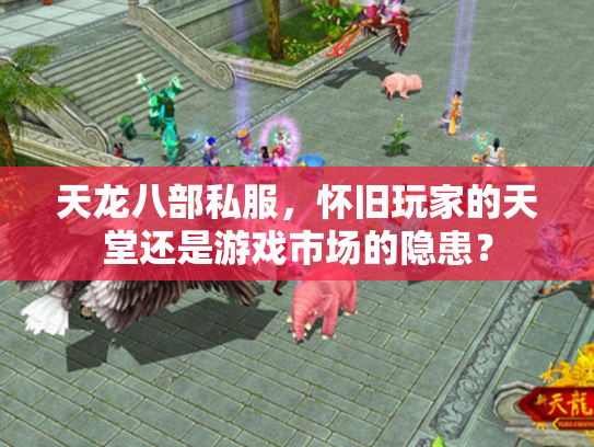 天龙八部私服，怀旧玩家的天堂还是游戏市场的隐患？
