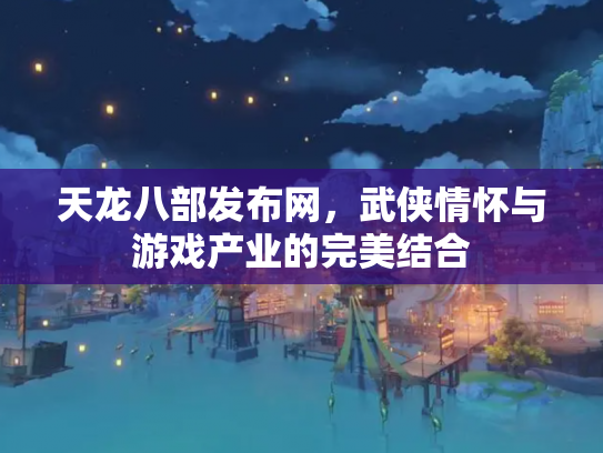 天龙八部发布网，武侠情怀与游戏产业的完美结合