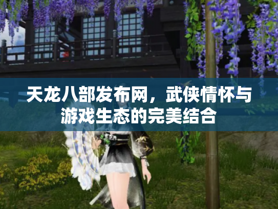 天龙八部发布网，武侠情怀与游戏生态的完美结合
