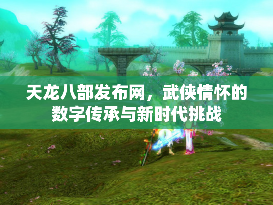 天龙八部发布网，武侠情怀的数字传承与新时代挑战