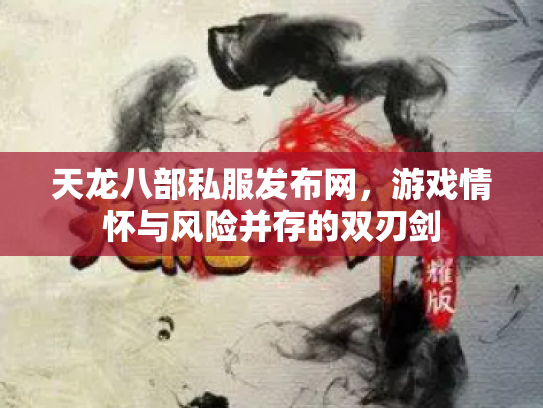 天龙八部私服发布网，游戏情怀与风险并存的双刃剑