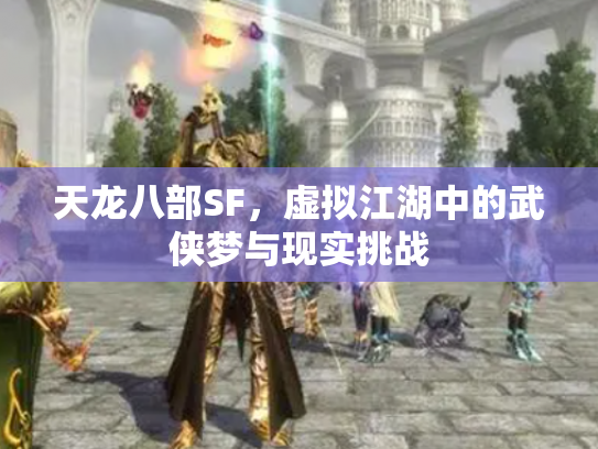 天龙八部SF，虚拟江湖中的武侠梦与现实挑战
