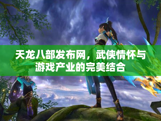 天龙八部发布网，武侠情怀与游戏产业的完美结合