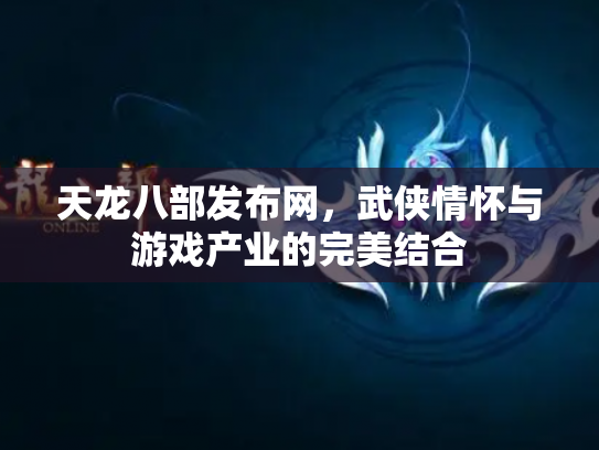 天龙八部发布网，武侠情怀与游戏产业的完美结合