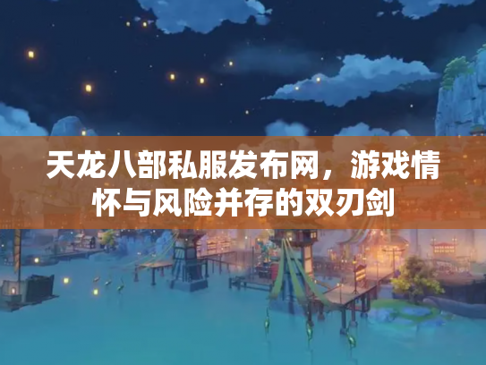 天龙八部私服发布网，游戏情怀与风险并存的双刃剑