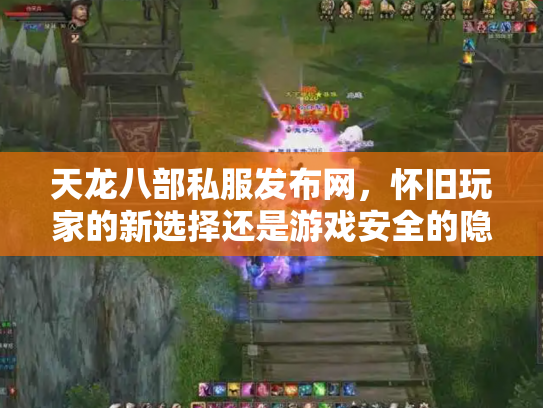天龙八部私服发布网，怀旧玩家的新选择还是游戏安全的隐患？