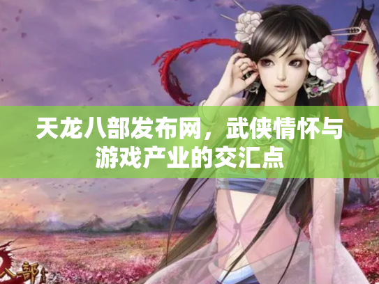 天龙八部发布网，武侠情怀与游戏产业的交汇点