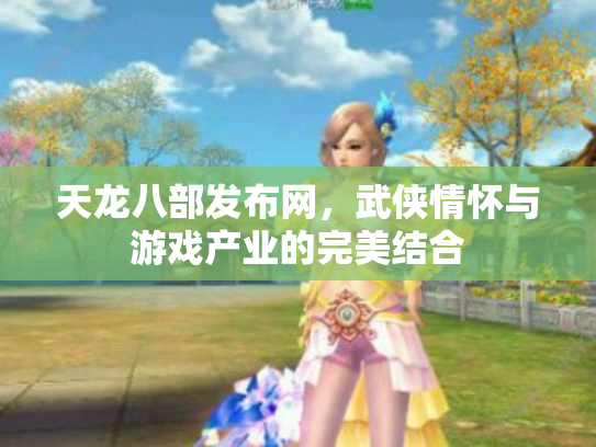天龙八部发布网，武侠情怀与游戏产业的完美结合