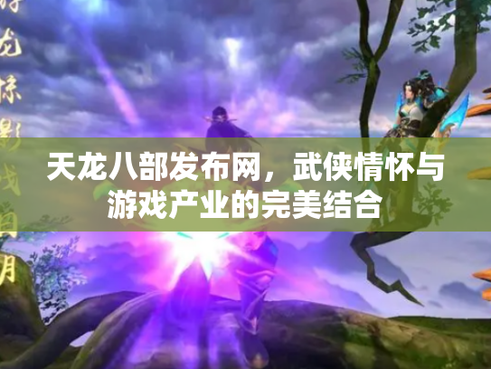 天龙八部发布网，武侠情怀与游戏产业的完美结合