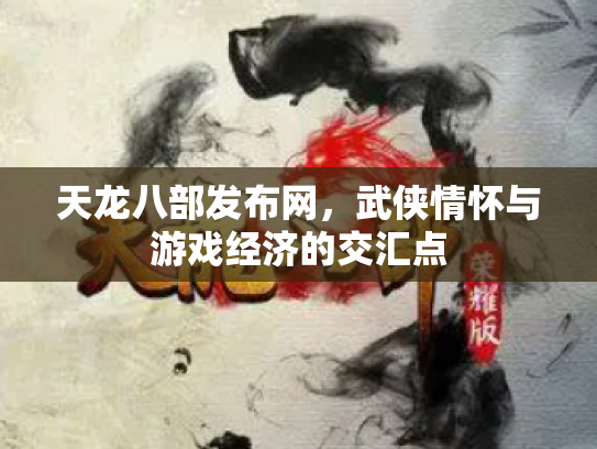 天龙八部发布网，武侠情怀与游戏经济的交汇点