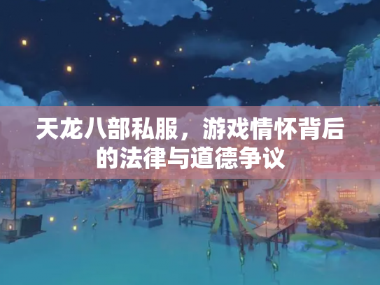 天龙八部私服，游戏情怀背后的法律与道德争议