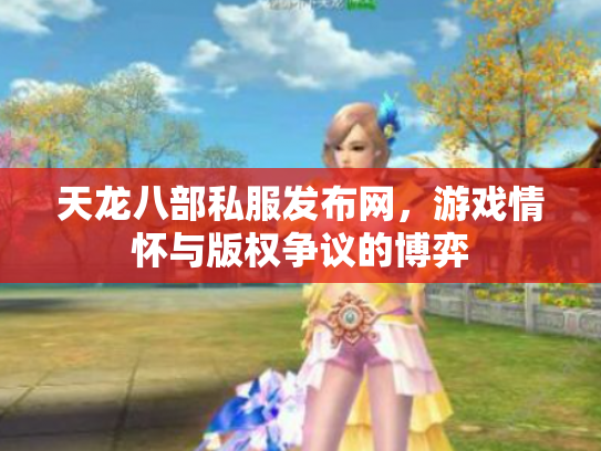 天龙八部私服发布网，游戏情怀与版权争议的博弈