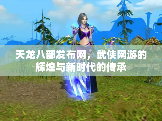 天龙八部发布网，武侠网游的辉煌与新时代的传承
