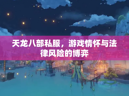 天龙八部私服，游戏情怀与法律风险的博弈