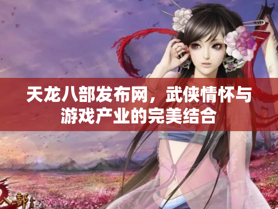 天龙八部发布网，武侠情怀与游戏产业的完美结合