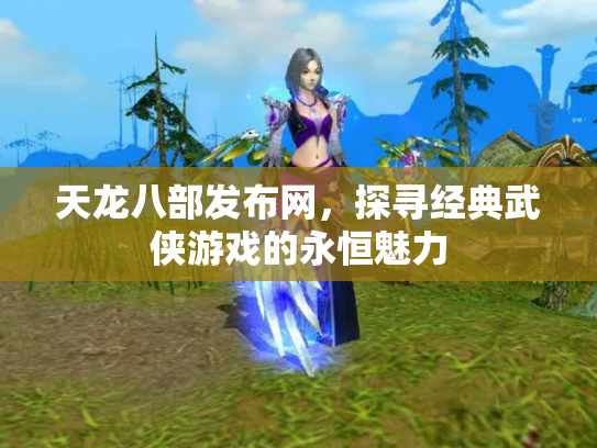 天龙八部发布网，探寻经典武侠游戏的永恒魅力