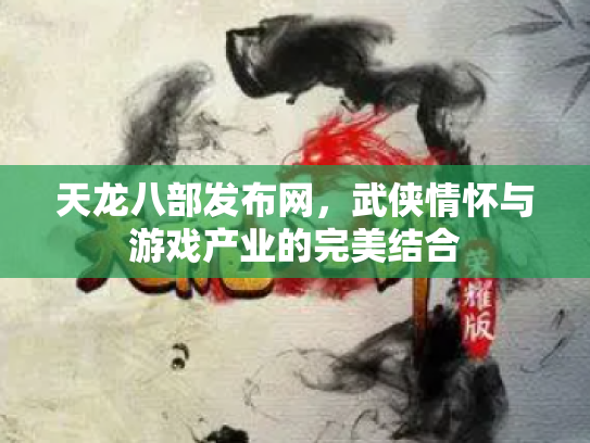 天龙八部发布网，武侠情怀与游戏产业的完美结合