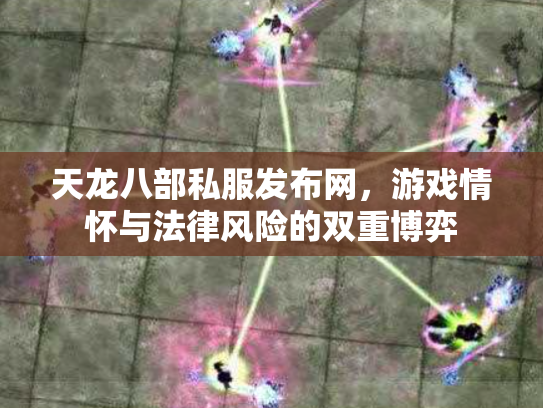 天龙八部私服发布网，游戏情怀与法律风险的双重博弈