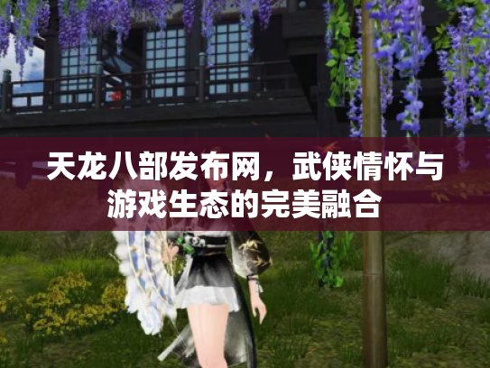 天龙八部发布网，武侠情怀与游戏生态的完美融合