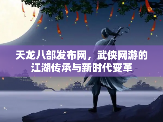 天龙八部发布网，武侠网游的江湖传承与新时代变革