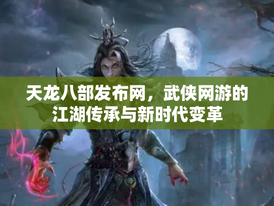天龙八部发布网，武侠网游的江湖传承与新时代变革