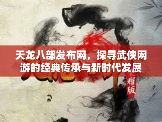 天龙八部发布网，探寻武侠网游的经典传承与新时代发展