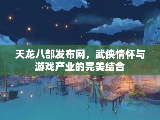 天龙八部发布网，武侠情怀与游戏产业的完美结合