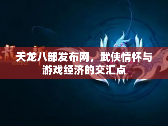 天龙八部发布网，武侠情怀与游戏经济的交汇点