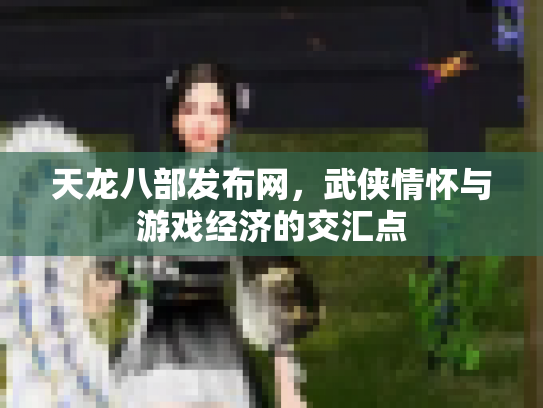 天龙八部发布网，武侠情怀与游戏经济的交汇点