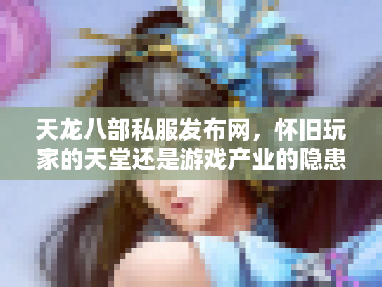天龙八部私服发布网，怀旧玩家的天堂还是游戏产业的隐患？