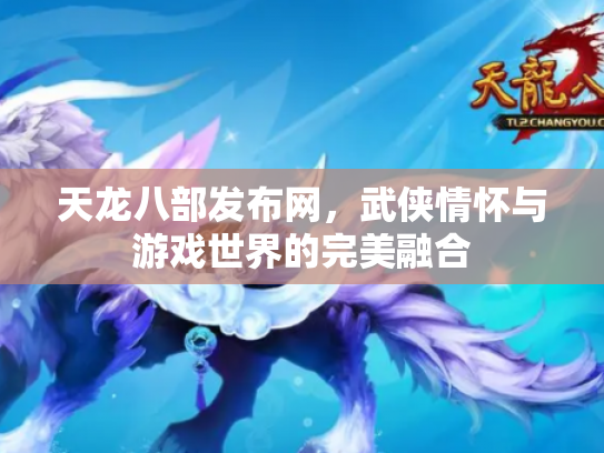 天龙八部发布网，武侠情怀与游戏世界的完美融合
